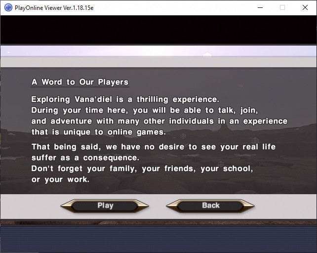 Launching into Final Fantasy XI from PlayOnline. A message says: "A Word to Our Players Exploring Vana'diel is a thrilling experience. During your time here, you will be able to talk, join, and adventure with many other individuals in an experience that is unique to online games. That being said, we have no desire to see your real life suffer as a consequence. Don't forget your family, your friends, your school, or your work."